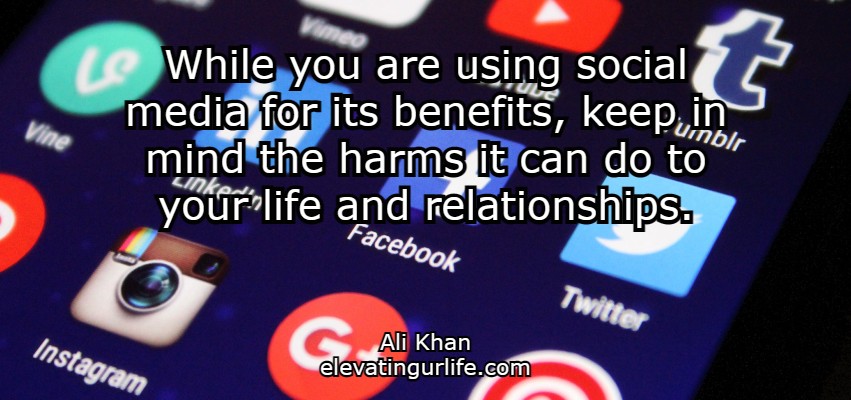 While you are using social media for its benefits, keep in mind the harms it can do to your life and relationships.