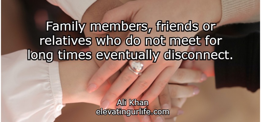 Family members, friends or relatives who do not meet for long times eventually disconnect.