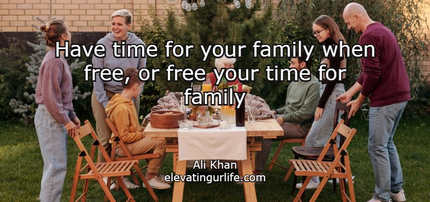 Have time for your family when free, or free your time for family.