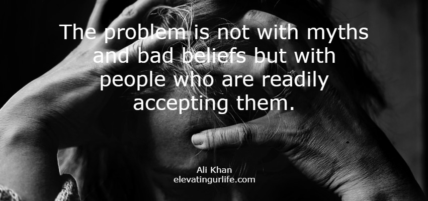 The problem is not with myths and bad beliefs but with people who are readily accepting them.
