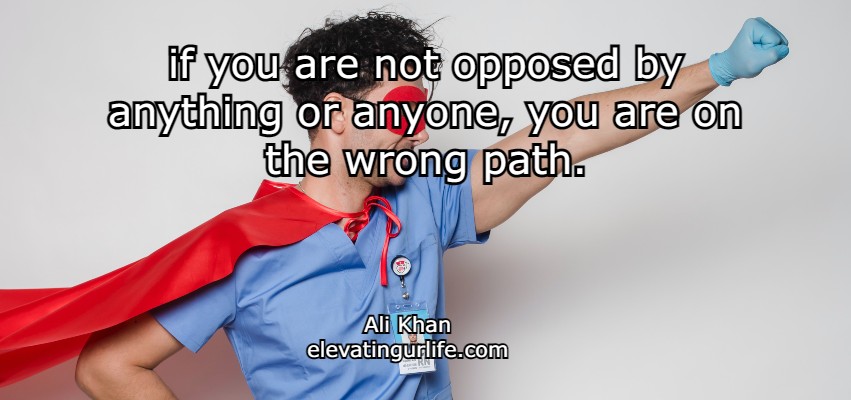If you are not opposed by anyone, you are on the wrong path.