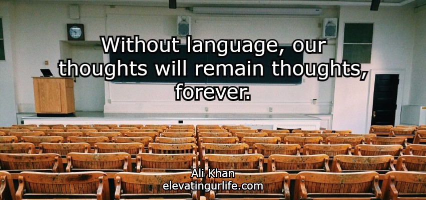 Without language, our thoughts will remain thoughts, forever.