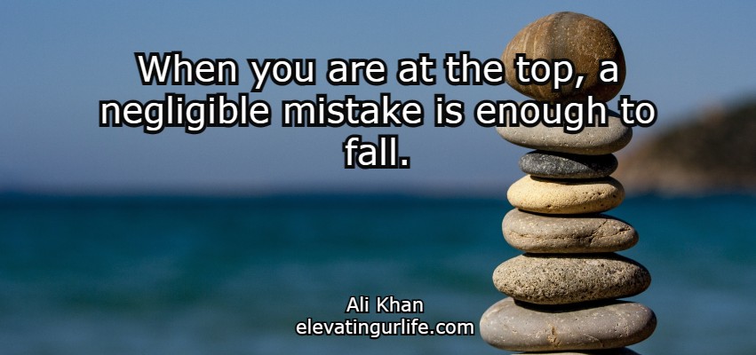 When you are at the top, a negligible mistake is enough to fall.