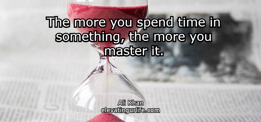 The more you spend time in something, the more you master it
