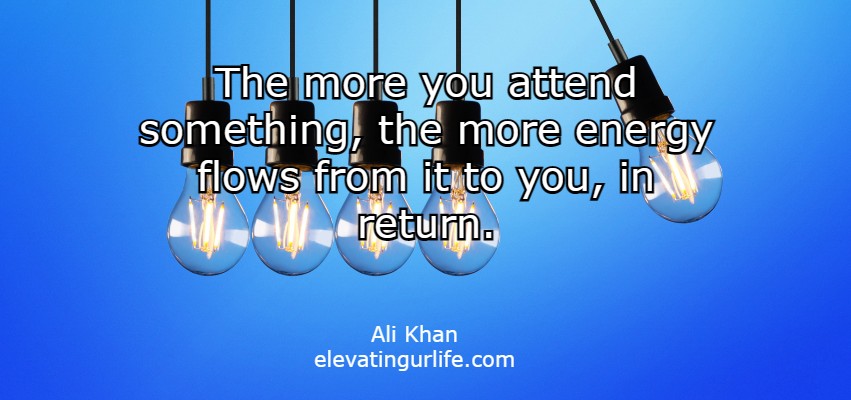  the more you attend something, the more energy flows from it to you, in return.