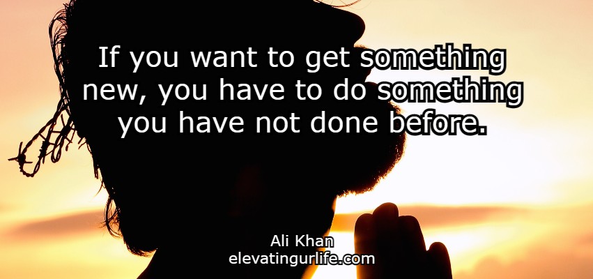 If you want to get something new, you have to do something you have not done before.