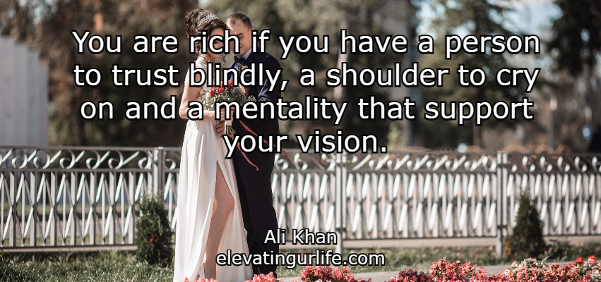You are rich if you have a person to trust blindly, a shoulder to cry on and a mentality that support your vision.